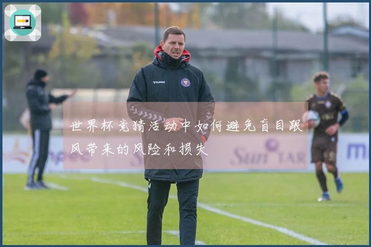 世界杯竞猜活动中如何避免盲目跟风带来的风险和损失