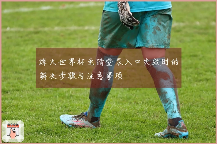 烽火世界杯竞猜登录入口失效时的解决步骤与注意事项
