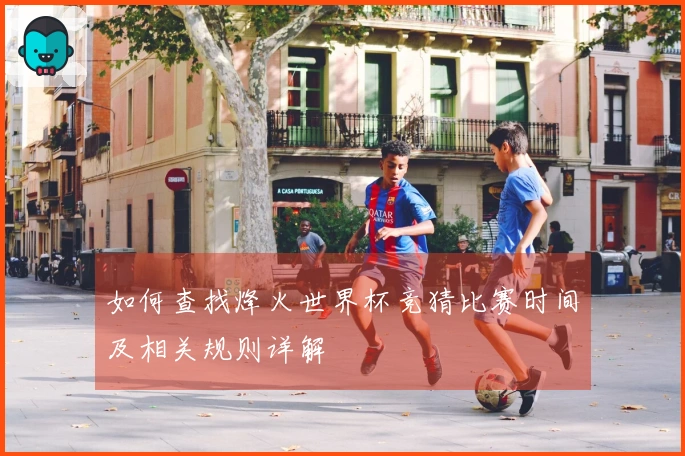 如何查找烽火世界杯竞猜比赛时间及相关规则详解