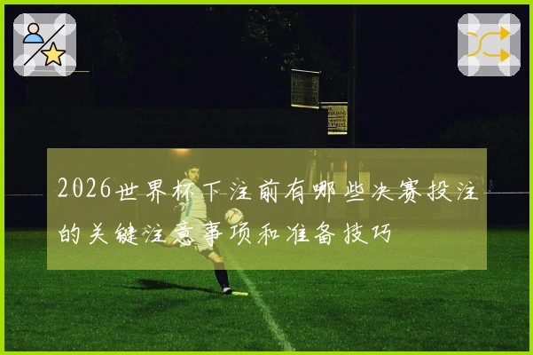2026世界杯下注前有哪些决赛投注的关键注意事项和准备技巧