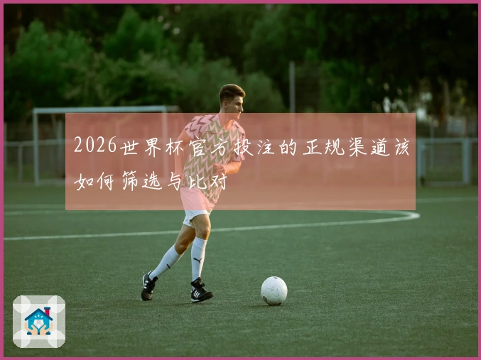2026世界杯官方投注的正规渠道该如何筛选与比对