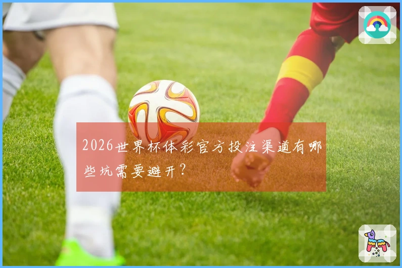 2026世界杯体彩官方投注渠道有哪些坑需要避开？