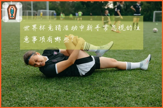 世界杯竞猜活动中新手常忽视的注意事项有哪些？