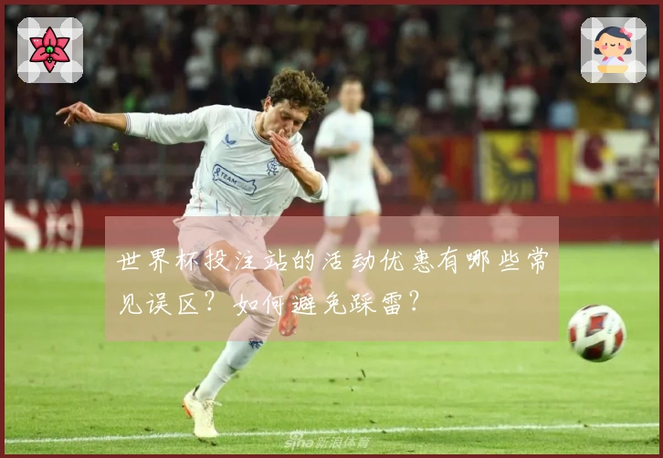 世界杯投注站的活动优惠有哪些常见误区？如何避免踩雷？