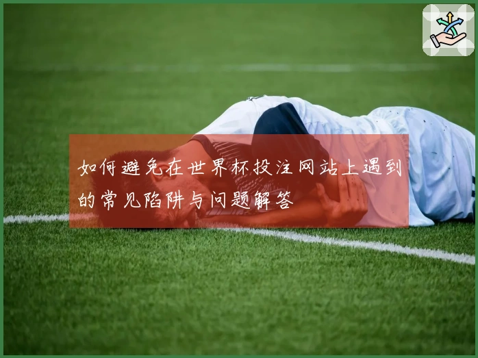 如何避免在世界杯投注网站上遇到的常见陷阱与问题解答