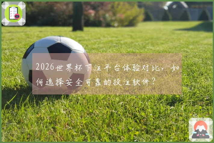 2026世界杯下注平台体验对比，如何选择安全可靠的投注软件？