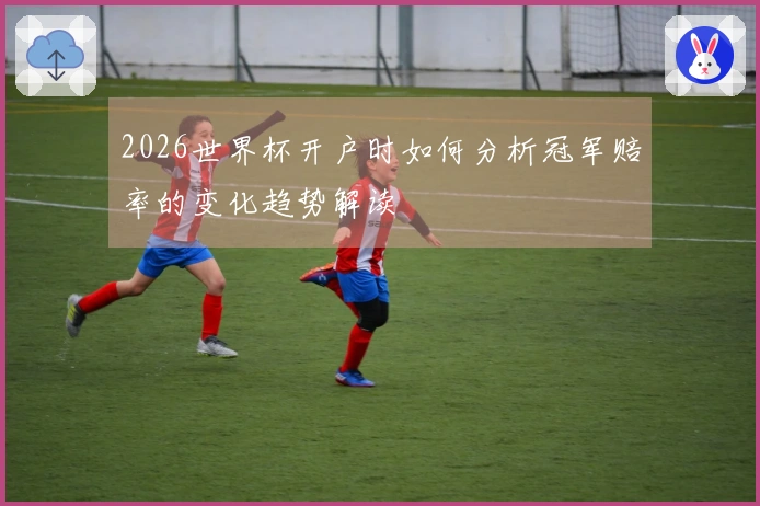 2026世界杯开户时如何分析冠军赔率的变化趋势解读