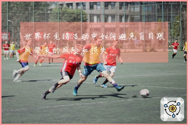 世界杯竞猜活动中如何避免盲目跟风带来的风险和损失