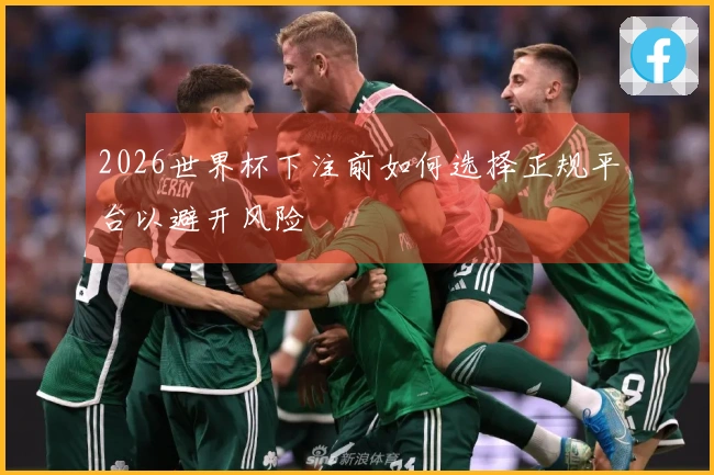 2026世界杯下注前如何选择正规平台以避开风险