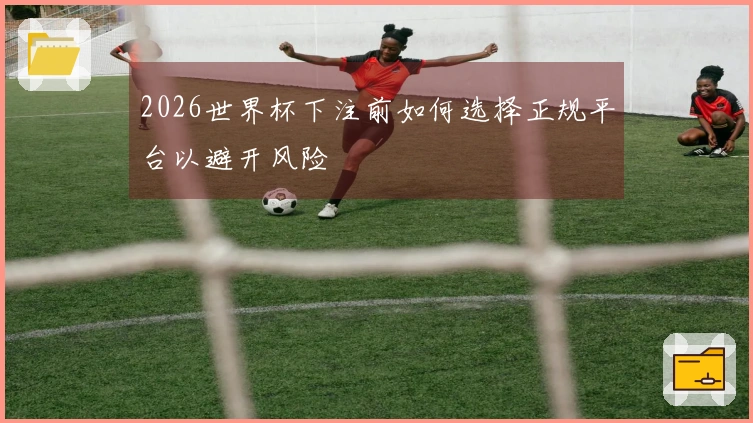 2026世界杯下注前如何选择正规平台以避开风险