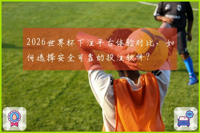 2026世界杯下注平台体验对比,如何选择安全可靠的投注软件?