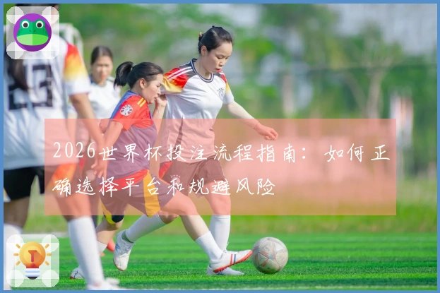 2026世界杯投注流程指南：如何正确选择平台和规避风险