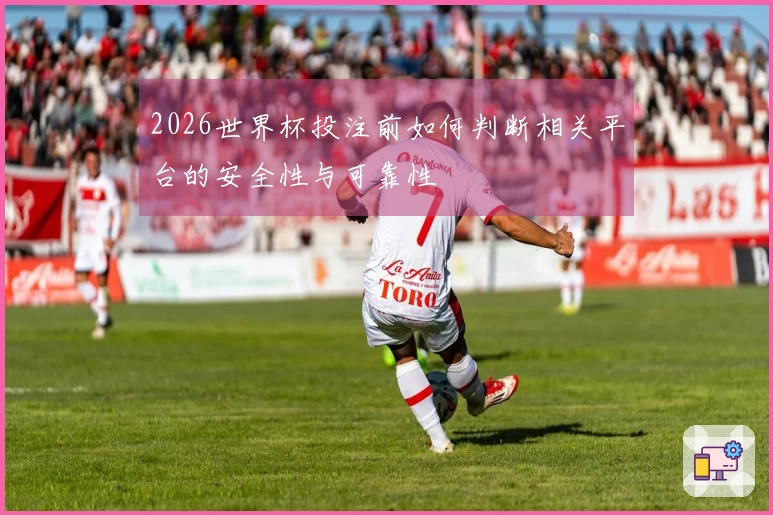 2026世界杯投注前如何判断相关平台的安全性与可靠性