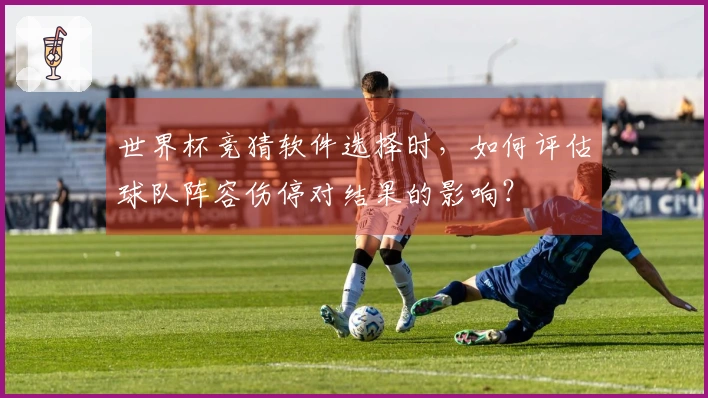 世界杯竞猜软件选择时，如何评估球队阵容伤停对结果的影响？