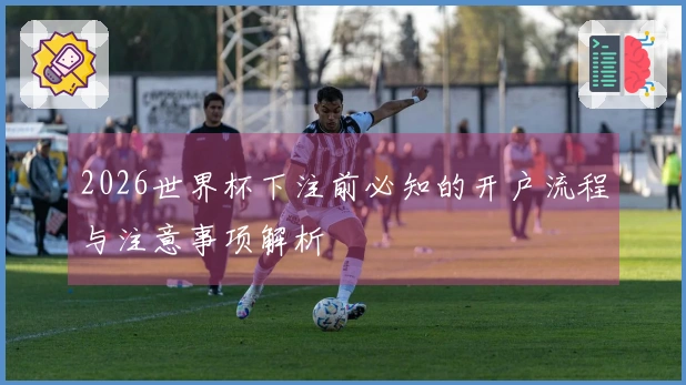 2026世界杯下注前必知的开户流程与注意事项解析