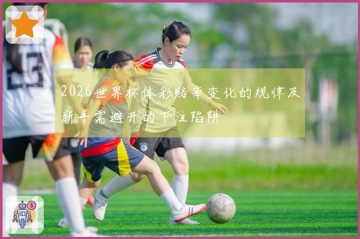 2026世界杯体彩赔率变化的规律及新手需避开的下注陷阱