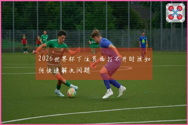 2026世界杯下注页面打不开时该如何快速解决问题