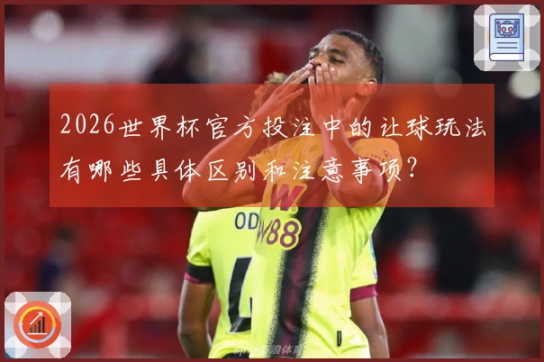 2026世界杯官方投注中的让球玩法有哪些具体区别和注意事项？