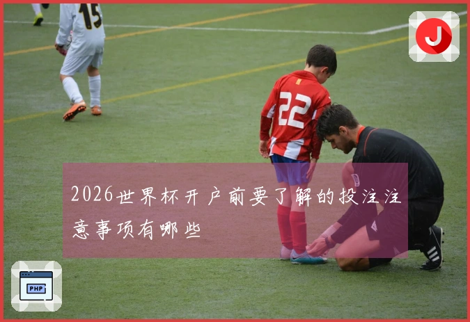 2026世界杯开户前要了解的投注注意事项有哪些