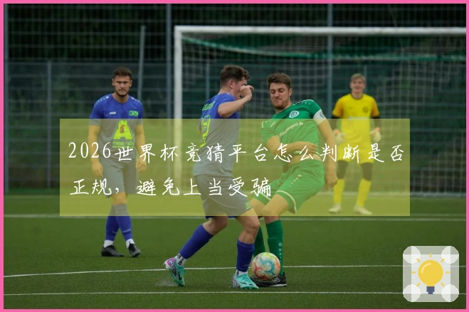 2026世界杯竞猜平台怎么判断是否正规，避免上当受骗