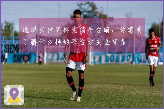 选择买世界杯竞猜平台前，你需要了解什么样的平台才安全可靠