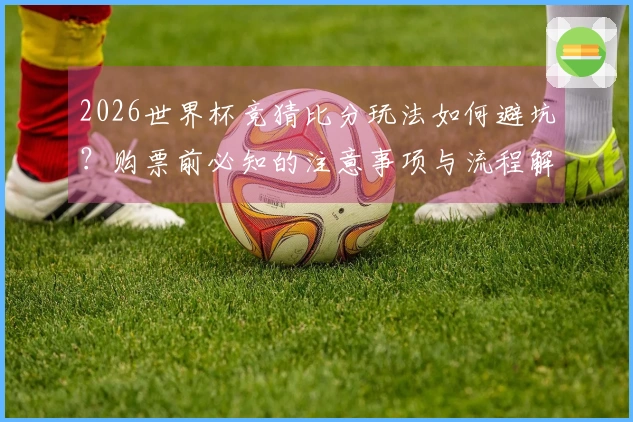 2026世界杯竞猜比分玩法如何避坑？购票前必知的注意事项与流程解析