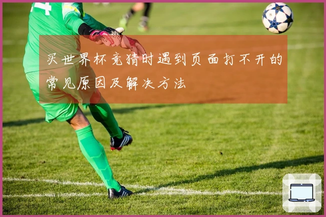 买世界杯竞猜时遇到页面打不开的常见原因及解决方法