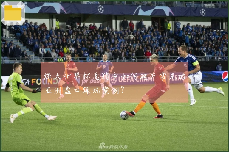 烽火世界杯竞猜中如何避开常见的亚洲盘口踩坑案例？