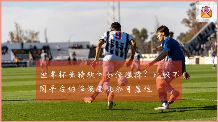 世界杯竞猜软件如何选择？比较不同平台的临场变化和可靠性