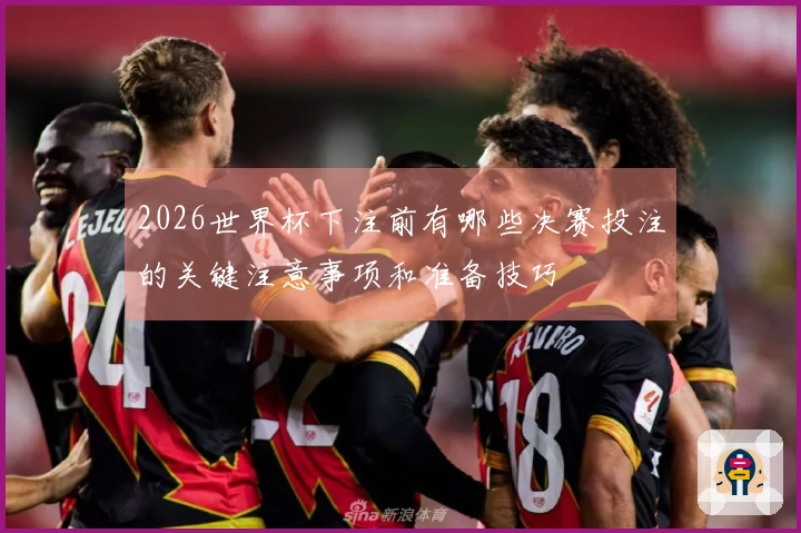 2026世界杯下注前有哪些决赛投注的关键注意事项和准备技巧