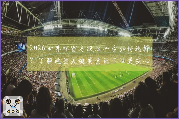 2026世界杯官方投注平台如何选择？了解这些关键要素让下注更安心