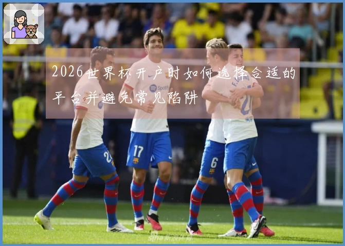 2026世界杯开户时如何选择合适的平台并避免常见陷阱
