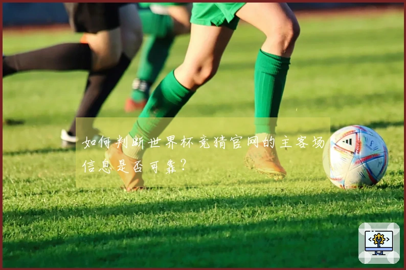 如何判断世界杯竞猜官网的主客场信息是否可靠？