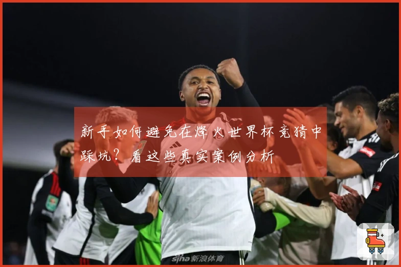 新手如何避免在烽火世界杯竞猜中踩坑？看这些真实案例分析