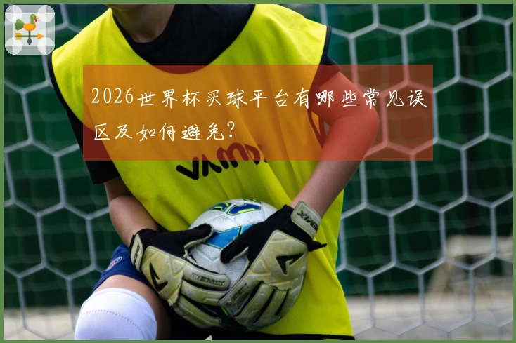 2026世界杯买球平台有哪些常见误区及如何避免？