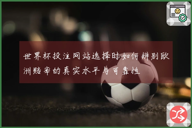 世界杯投注网站选择时如何辨别欧洲赔率的真实水平与可靠性