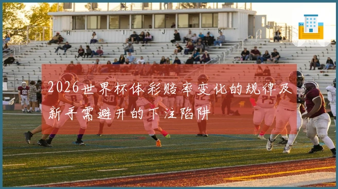 2026世界杯体彩赔率变化的规律及新手需避开的下注陷阱