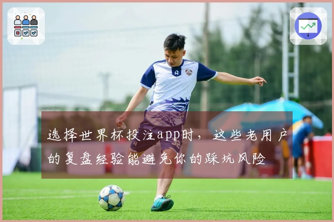 选择世界杯投注app时，这些老用户的复盘经验能避免你的踩坑风险