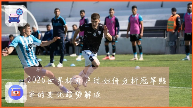 2026世界杯开户时如何分析冠军赔率的变化趋势解读