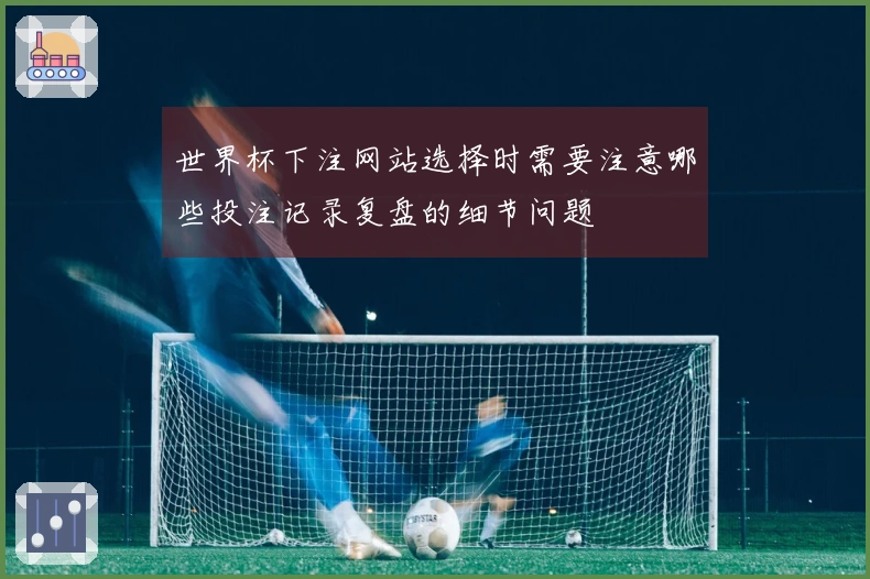 世界杯下注网站选择时需要注意哪些投注记录复盘的细节问题
