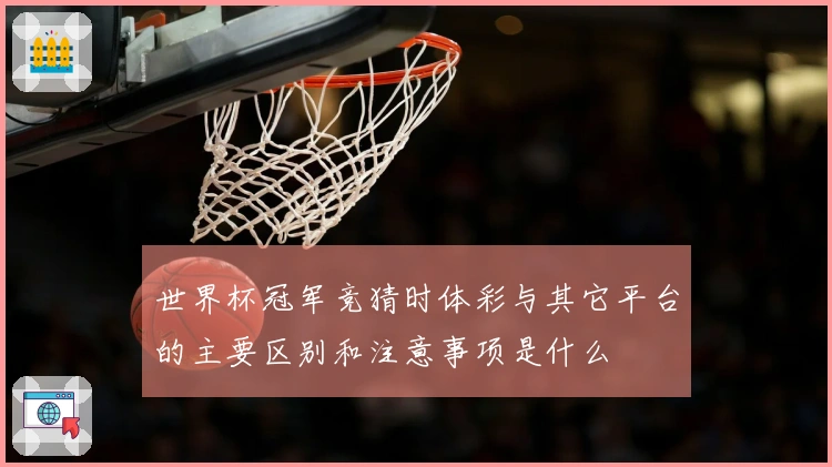 世界杯冠军竞猜时体彩与其它平台的主要区别和注意事项是什么