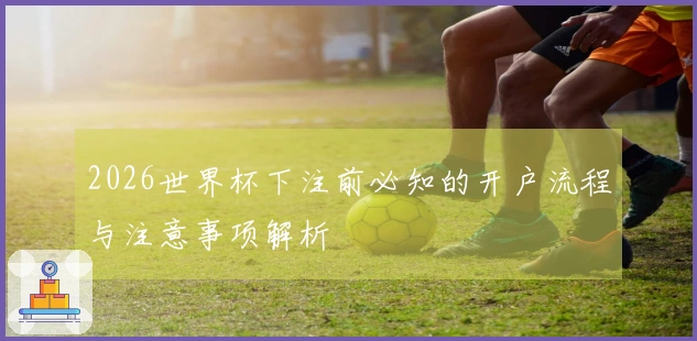 2026世界杯下注前必知的开户流程与注意事项解析