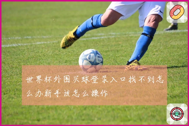 世界杯外围买球登录入口找不到怎么办新手该怎么操作