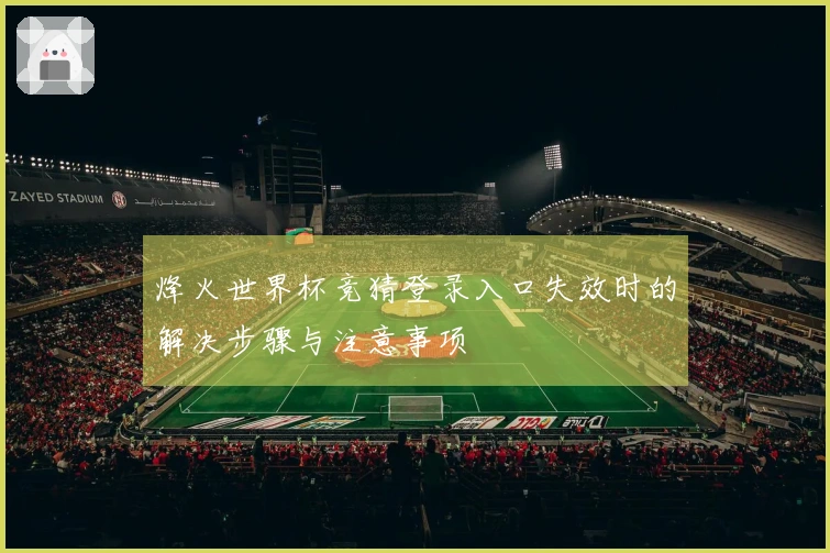 烽火世界杯竞猜登录入口失效时的解决步骤与注意事项