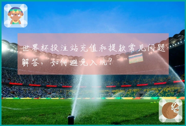 世界杯投注站充值和提款常见问题解答，如何避免入坑？