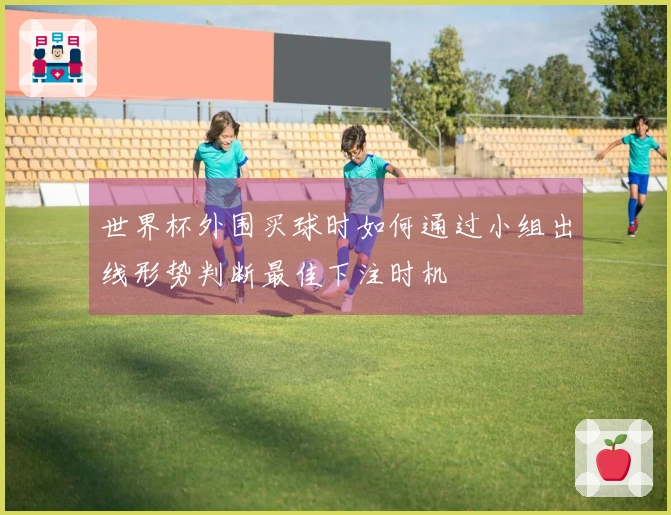 世界杯外围买球时如何通过小组出线形势判断最佳下注时机
