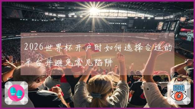 2026世界杯开户时如何选择合适的平台并避免常见陷阱